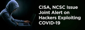CISA NCSC Issue Joint Alert on Hackers Exploiting COVID-19 Heres the Scoop